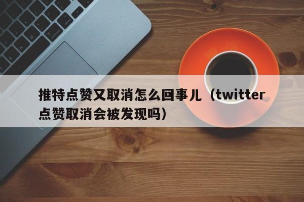 推特点赞又取消怎么回事儿（twitter点赞取消会被发现吗） 第1张