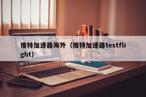 推特加速器海外（推特加速器testflight） 第1张