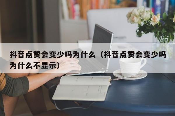 抖音点赞会变少吗为什么（抖音点赞会变少吗为什么不显示） 第1张