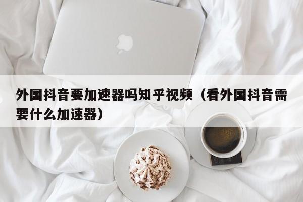 外国抖音要加速器吗知乎视频（看外国抖音需要什么加速器） 第1张