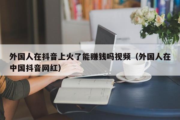 外国人在抖音上火了能赚钱吗视频（外国人在中国抖音网红） 第1张