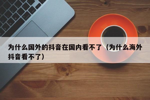 为什么国外的抖音在国内看不了（为什么海外抖音看不了） 第1张