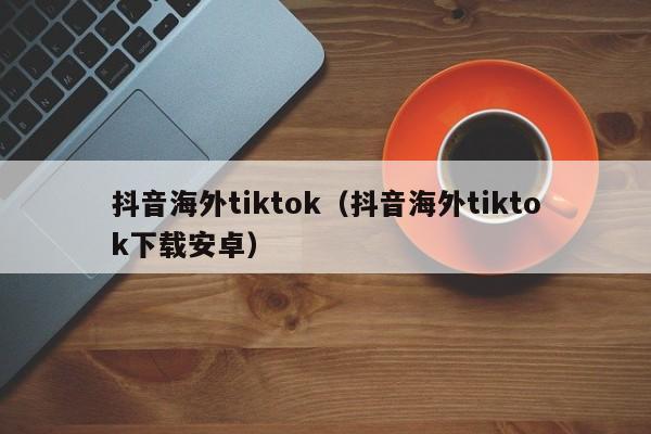 抖音海外tiktok（抖音海外tiktok下载安卓） 第1张