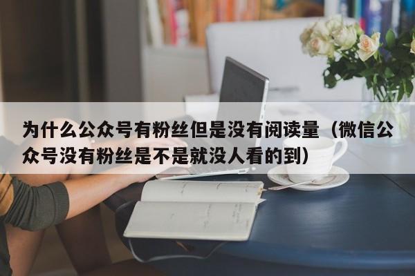 为什么公众号有粉丝但是没有阅读量（微信公众号没有粉丝是不是就没人看的到） 第1张