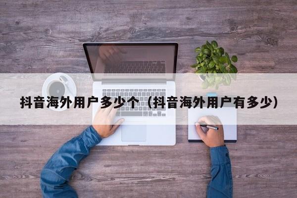 抖音海外用户多少个（抖音海外用户有多少） 第1张