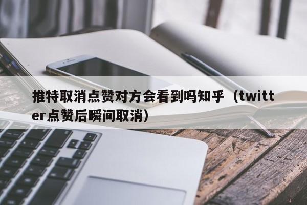 推特取消点赞对方会看到吗知乎（twitter点赞后瞬间取消） 第1张