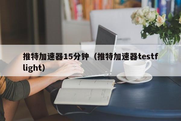 推特加速器15分钟（推特加速器testflight） 第1张