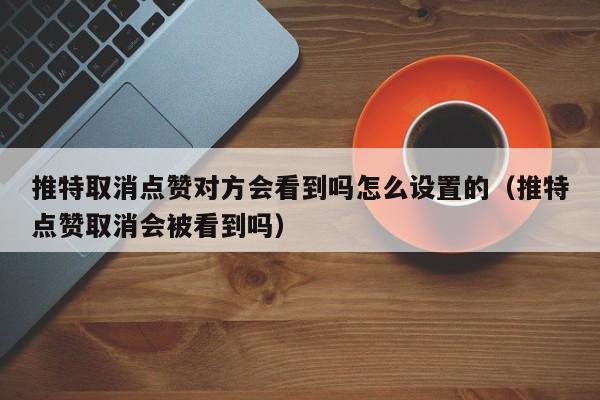 推特取消点赞对方会看到吗怎么设置的（推特点赞取消会被看到吗） 第1张