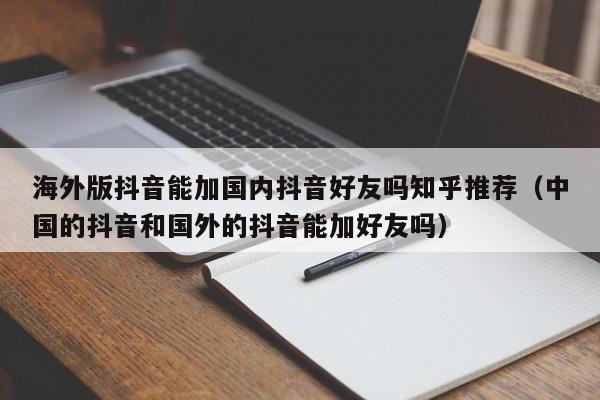 海外版抖音能加国内抖音好友吗知乎推荐（中国的抖音和国外的抖音能加好友吗） 第1张