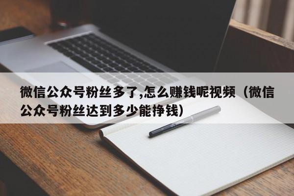 微信公众号粉丝多了,怎么赚钱呢视频（微信公众号粉丝达到多少能挣钱） 第1张