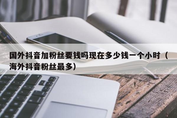 国外抖音加粉丝要钱吗现在多少钱一个小时（海外抖音粉丝最多） 第1张