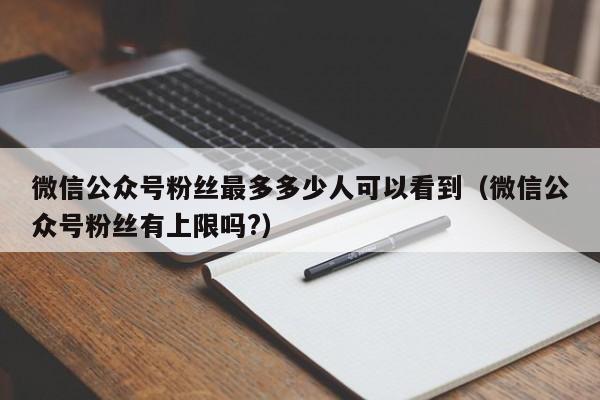 微信公众号粉丝最多多少人可以看到（微信公众号粉丝有上限吗?） 第1张