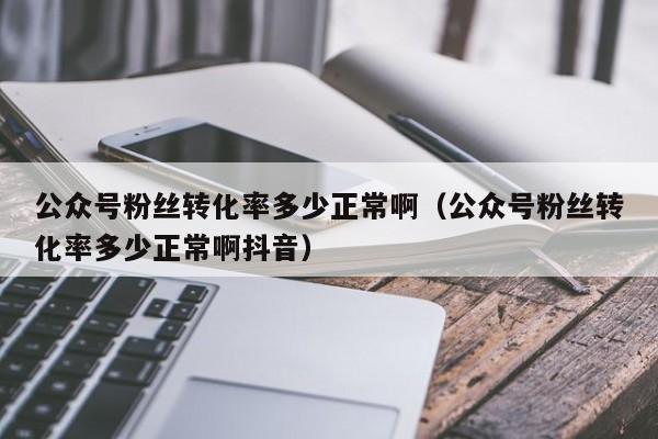 公众号粉丝转化率多少正常啊（公众号粉丝转化率多少正常啊抖音） 第1张