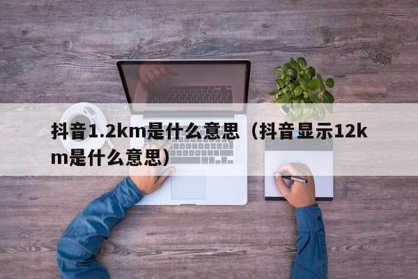 抖音1.2km是什么意思（抖音显示12km是什么意思） 第1张