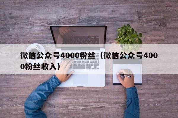 微信公众号4000粉丝（微信公众号4000粉丝收入） 第1张