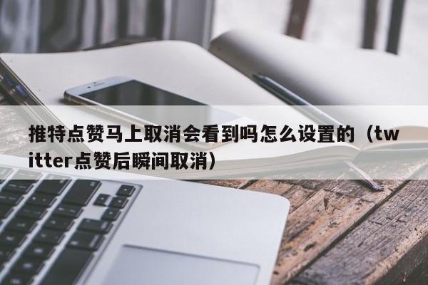 推特点赞马上取消会看到吗怎么设置的（twitter点赞后瞬间取消） 第1张