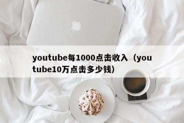 youtube每1000点击收入（youtube10万点击多少钱） 第1张