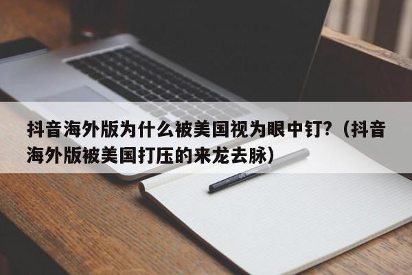 抖音海外版为什么被美国视为眼中钉?（抖音海外版被美国打压的来龙去脉） 第1张