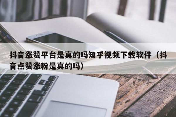 抖音涨赞平台是真的吗知乎视频下载软件（抖音点赞涨粉是真的吗） 第1张