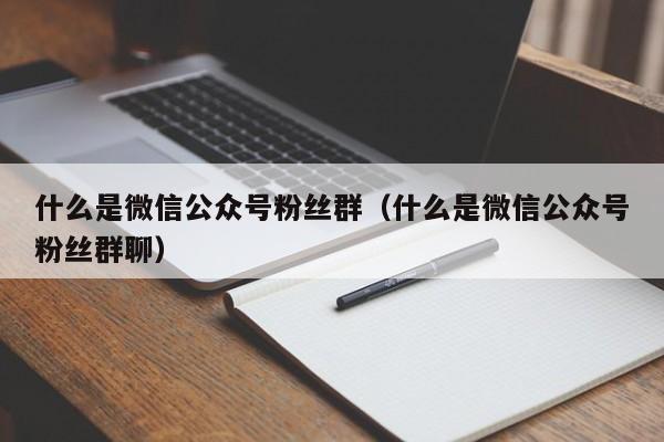 什么是微信公众号粉丝群（什么是微信公众号粉丝群聊） 第1张