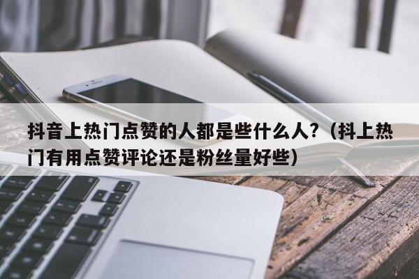 抖音上热门点赞的人都是些什么人?（抖上热门有用点赞评论还是粉丝量好些） 第1张