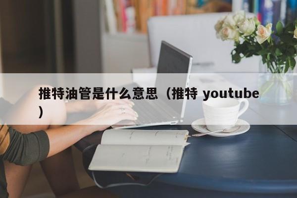 推特油管是什么意思（推特 youtube） 第1张