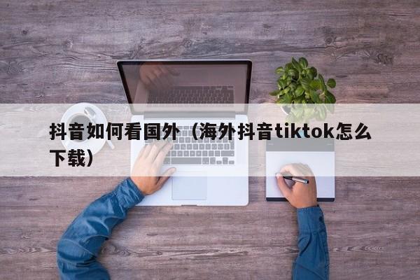 抖音如何看国外（海外抖音tiktok怎么下载） 第1张