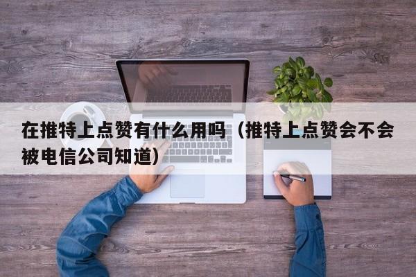 在推特上点赞有什么用吗（推特上点赞会不会被电信公司知道） 第1张