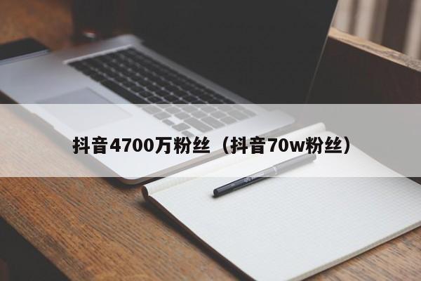 抖音4700万粉丝（抖音70w粉丝） 第1张