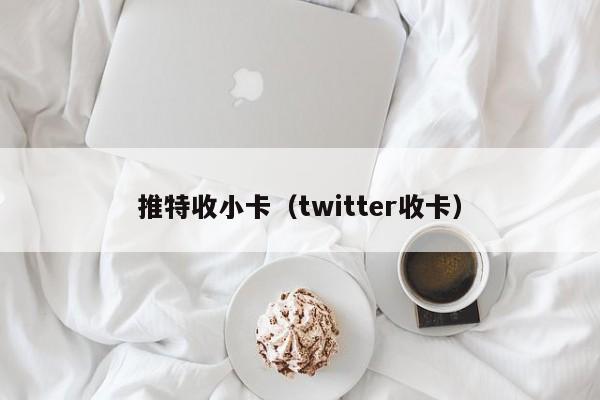 推特收小卡（twitter收卡） 第1张