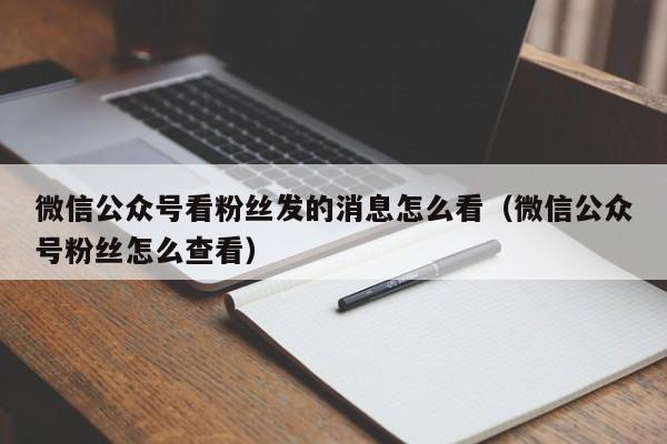 微信公众号看粉丝发的消息怎么看（微信公众号粉丝怎么查看） 第1张