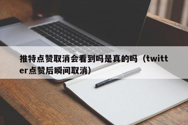 推特点赞取消会看到吗是真的吗（twitter点赞后瞬间取消） 第1张