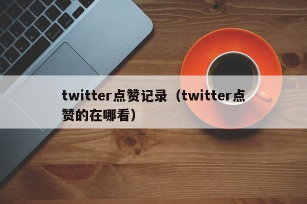 twitter点赞记录（twitter点赞的在哪看） 第1张