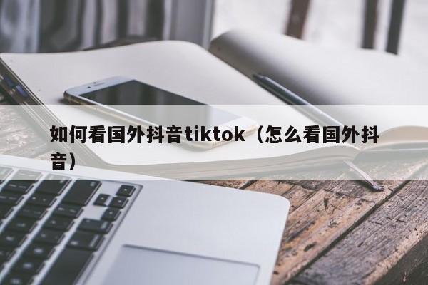 如何看国外抖音tiktok（怎么看国外抖音） 第1张