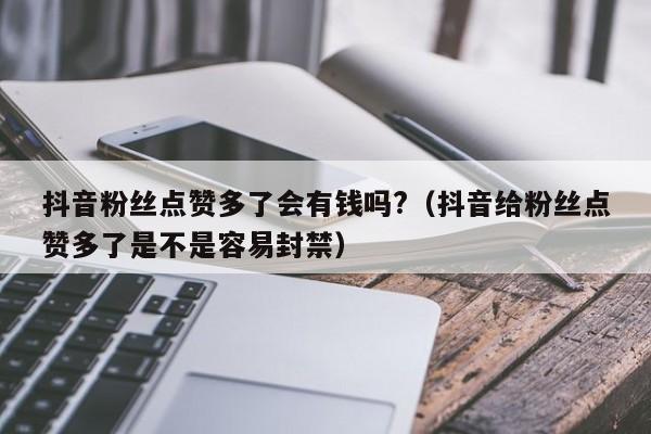 抖音粉丝点赞多了会有钱吗?（抖音给粉丝点赞多了是不是容易封禁） 第1张