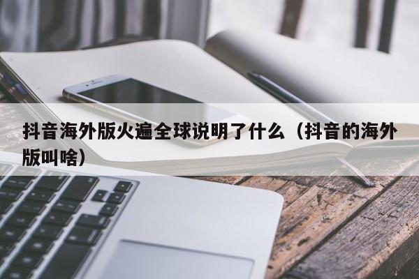 抖音海外版火遍全球说明了什么（抖音的海外版叫啥） 第1张