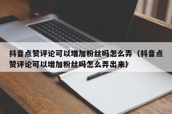 抖音点赞评论可以增加粉丝吗怎么弄（抖音点赞评论可以增加粉丝吗怎么弄出来） 第1张