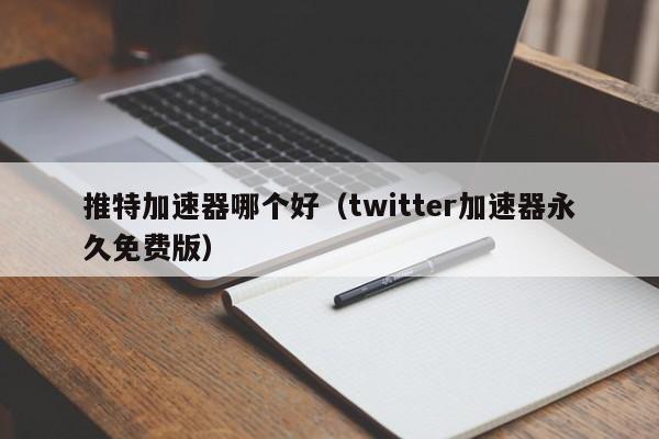 推特加速器哪个好（twitter加速器永久免费版） 第1张