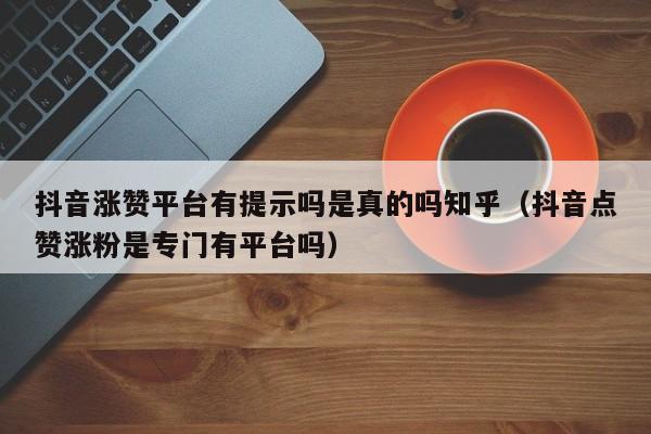 抖音涨赞平台有提示吗是真的吗知乎（抖音点赞涨粉是专门有平台吗） 第1张