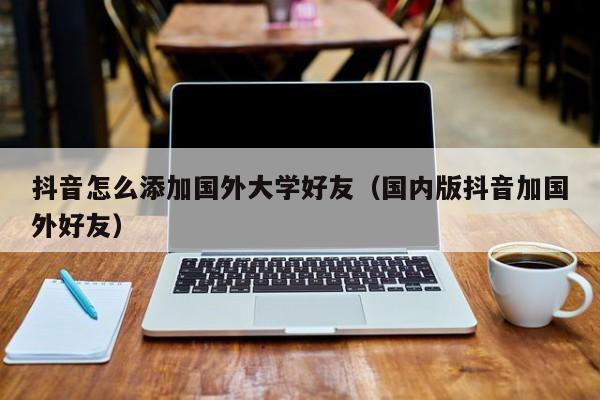 抖音怎么添加国外大学好友（国内版抖音加国外好友） 第1张