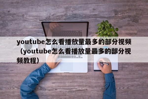 youtube怎么看播放量最多的部分视频（youtube怎么看播放量最多的部分视频教程） 第1张