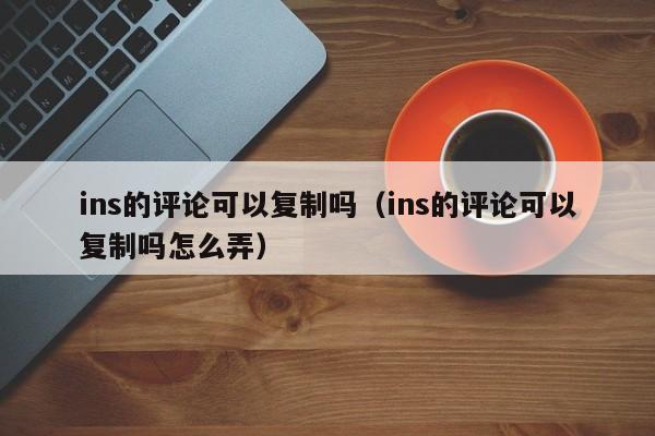 ins的评论可以复制吗（ins的评论可以复制吗怎么弄） 第1张