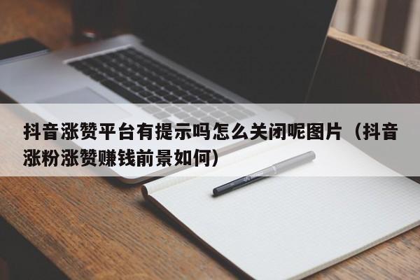 抖音涨赞平台有提示吗怎么关闭呢图片（抖音涨粉涨赞赚钱前景如何） 第1张