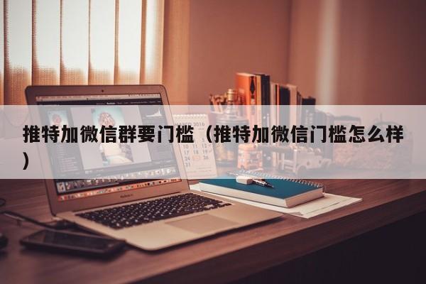 推特加微信群要门槛（推特加微信门槛怎么样） 第1张