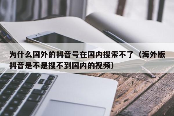 为什么国外的抖音号在国内搜索不了（海外版抖音是不是搜不到国内的视频） 第1张