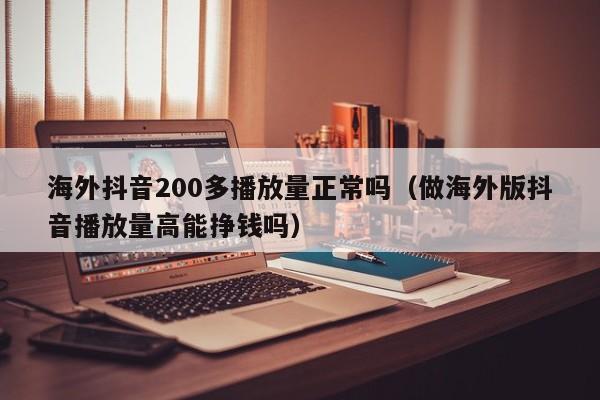 海外抖音200多播放量正常吗（做海外版抖音播放量高能挣钱吗） 第1张