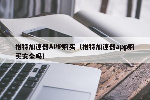 推特加速器APP购买（推特加速器app购买安全吗） 第1张