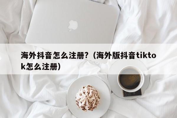 海外抖音怎么注册?（海外版抖音tiktok怎么注册） 第1张