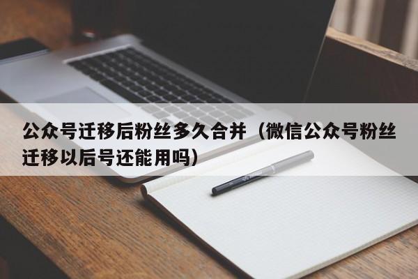 公众号迁移后粉丝多久合并（微信公众号粉丝迁移以后号还能用吗） 第1张