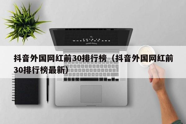 抖音外国网红前30排行榜（抖音外国网红前30排行榜最新） 第1张